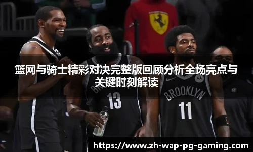 篮网与骑士精彩对决完整版回顾分析全场亮点与关键时刻解读