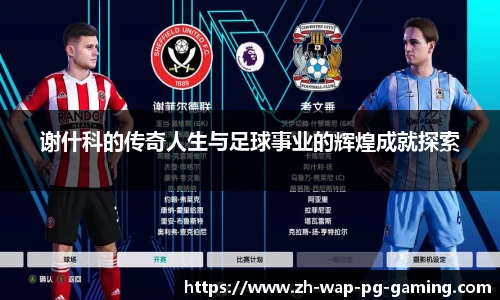 谢什科的传奇人生与足球事业的辉煌成就探索