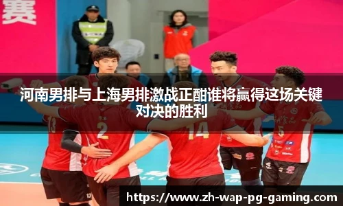河南男排与上海男排激战正酣谁将赢得这场关键对决的胜利