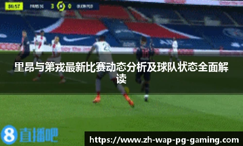 里昂与第戎最新比赛动态分析及球队状态全面解读