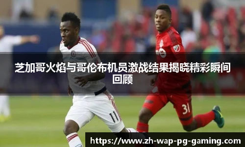 芝加哥火焰与哥伦布机员激战结果揭晓精彩瞬间回顾