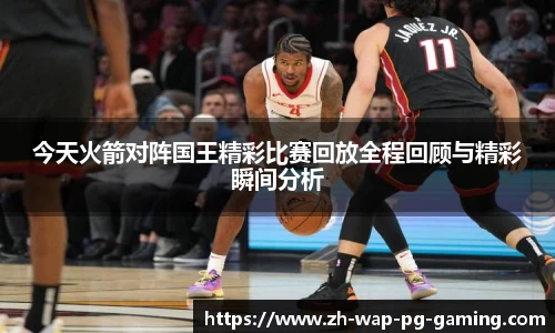 今天火箭对阵国王精彩比赛回放全程回顾与精彩瞬间分析