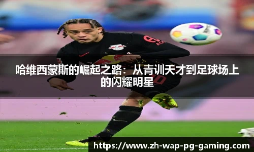 哈维西蒙斯的崛起之路：从青训天才到足球场上的闪耀明星