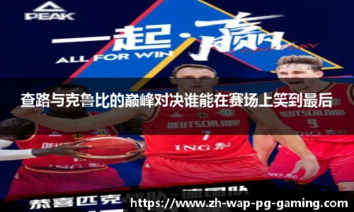 查路与克鲁比的巅峰对决谁能在赛场上笑到最后