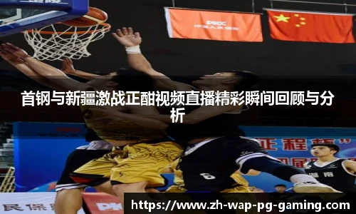 首钢与新疆激战正酣视频直播精彩瞬间回顾与分析