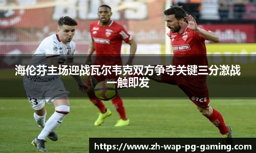 海伦芬主场迎战瓦尔韦克双方争夺关键三分激战一触即发