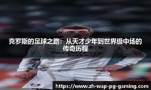 克罗斯的足球之路：从天才少年到世界级中场的传奇历程