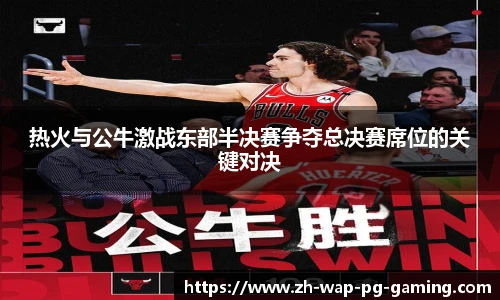 热火与公牛激战东部半决赛争夺总决赛席位的关键对决