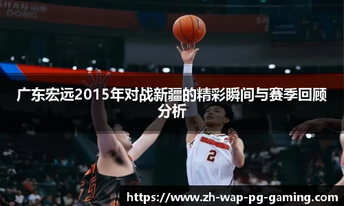 广东宏远2015年对战新疆的精彩瞬间与赛季回顾分析