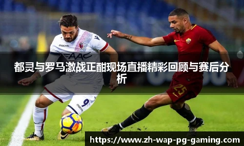 都灵与罗马激战正酣现场直播精彩回顾与赛后分析